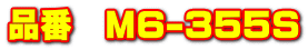 �i�ԁ@M6-355S